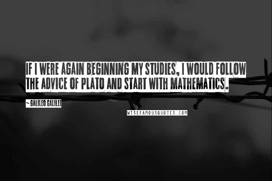 Galileo Galilei Quotes: If I were again beginning my studies, I would follow the advice of Plato and start with mathematics.