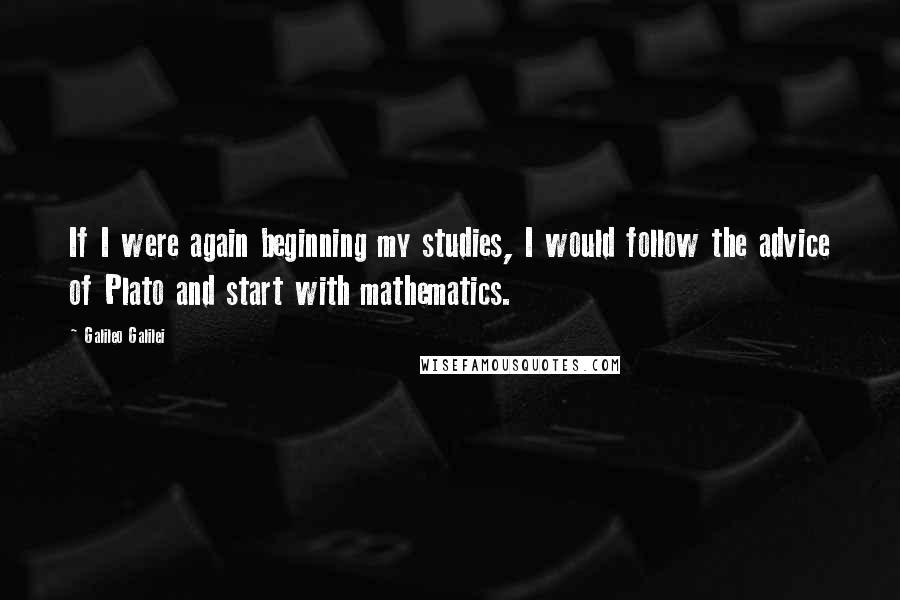 Galileo Galilei Quotes: If I were again beginning my studies, I would follow the advice of Plato and start with mathematics.