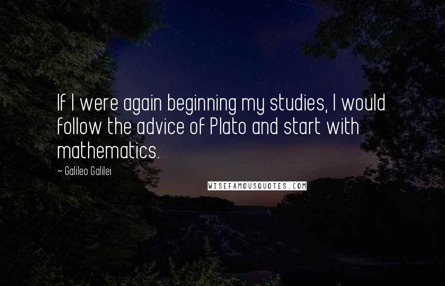 Galileo Galilei Quotes: If I were again beginning my studies, I would follow the advice of Plato and start with mathematics.