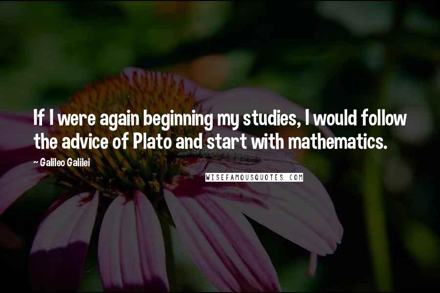 Galileo Galilei Quotes: If I were again beginning my studies, I would follow the advice of Plato and start with mathematics.