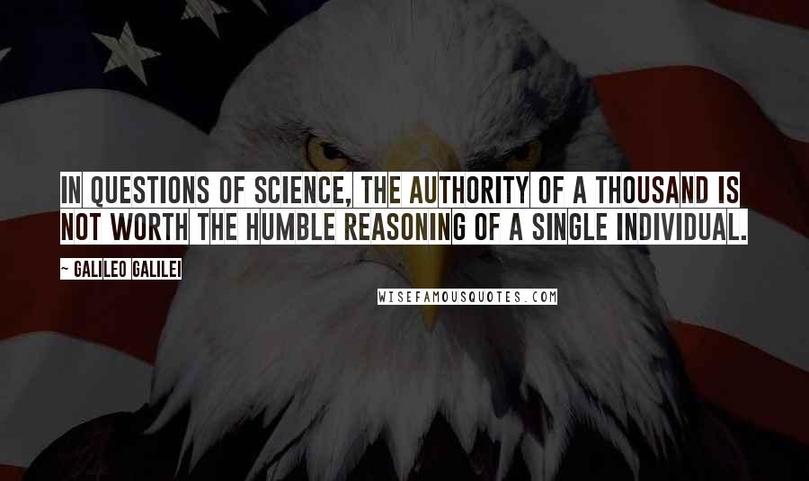 Galileo Galilei Quotes: In questions of science, the authority of a thousand is not worth the humble reasoning of a single individual.