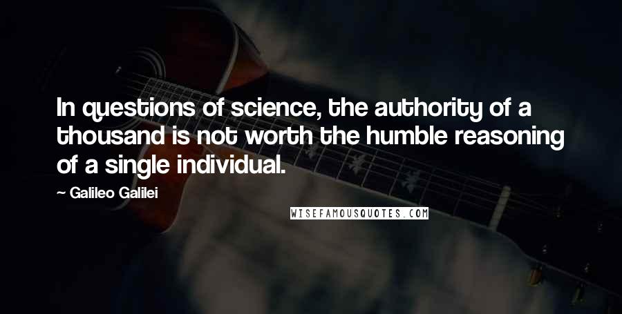 Galileo Galilei Quotes: In questions of science, the authority of a thousand is not worth the humble reasoning of a single individual.