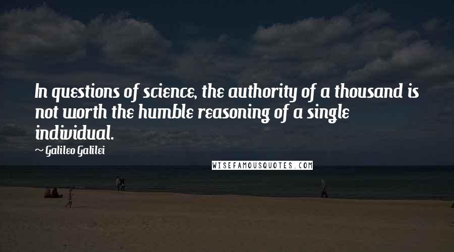 Galileo Galilei Quotes: In questions of science, the authority of a thousand is not worth the humble reasoning of a single individual.