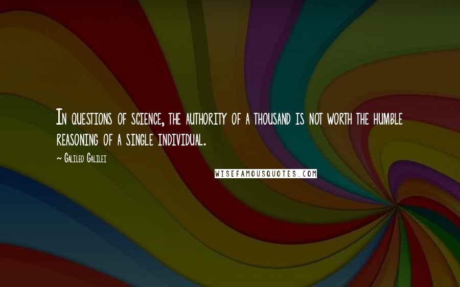 Galileo Galilei Quotes: In questions of science, the authority of a thousand is not worth the humble reasoning of a single individual.