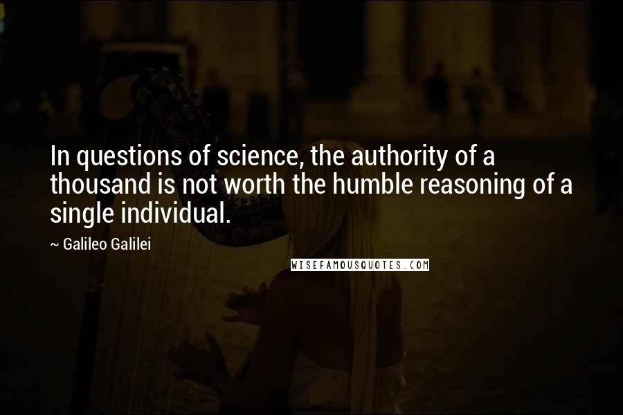 Galileo Galilei Quotes: In questions of science, the authority of a thousand is not worth the humble reasoning of a single individual.