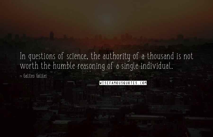 Galileo Galilei Quotes: In questions of science, the authority of a thousand is not worth the humble reasoning of a single individual.