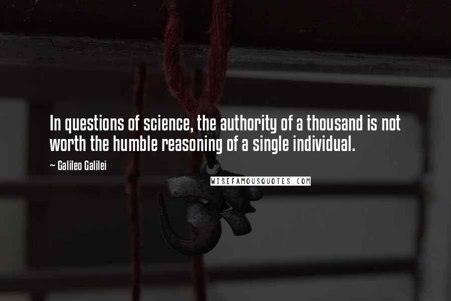 Galileo Galilei Quotes: In questions of science, the authority of a thousand is not worth the humble reasoning of a single individual.