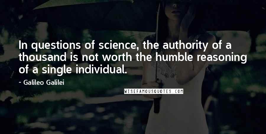 Galileo Galilei Quotes: In questions of science, the authority of a thousand is not worth the humble reasoning of a single individual.