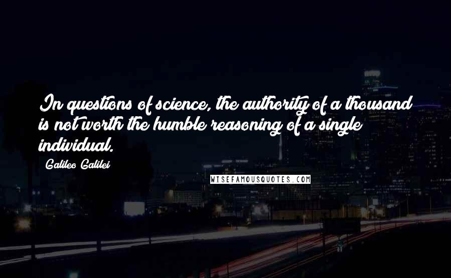 Galileo Galilei Quotes: In questions of science, the authority of a thousand is not worth the humble reasoning of a single individual.