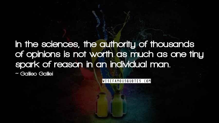 Galileo Galilei Quotes: In the sciences, the authority of thousands of opinions is not worth as much as one tiny spark of reason in an individual man.