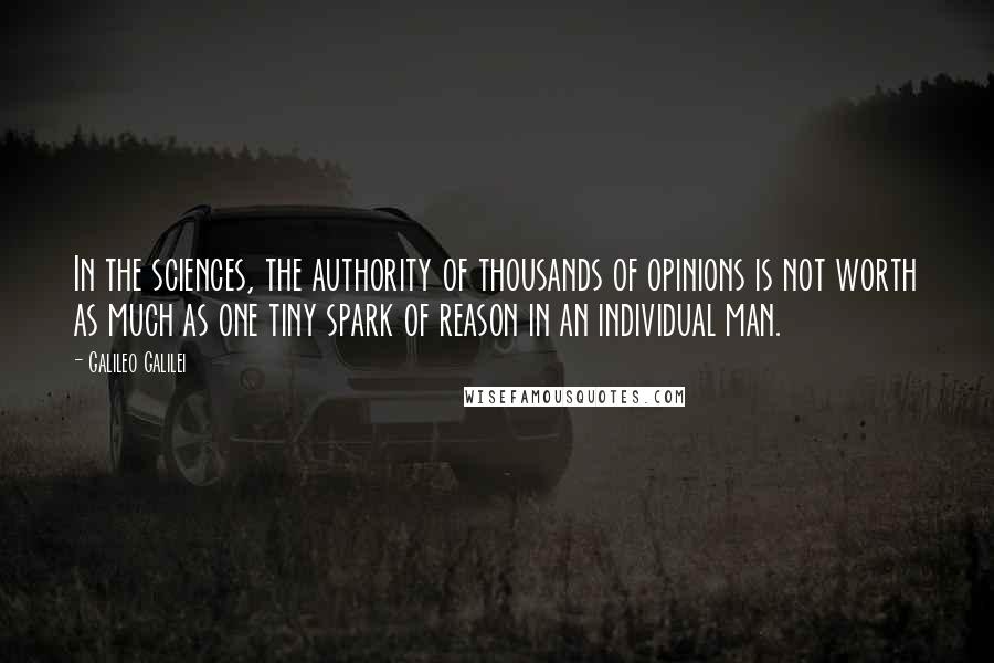 Galileo Galilei Quotes: In the sciences, the authority of thousands of opinions is not worth as much as one tiny spark of reason in an individual man.