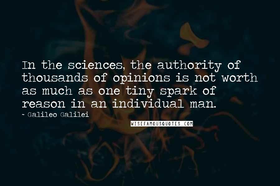 Galileo Galilei Quotes: In the sciences, the authority of thousands of opinions is not worth as much as one tiny spark of reason in an individual man.