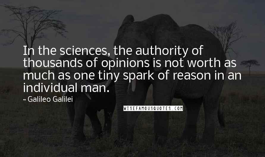 Galileo Galilei Quotes: In the sciences, the authority of thousands of opinions is not worth as much as one tiny spark of reason in an individual man.