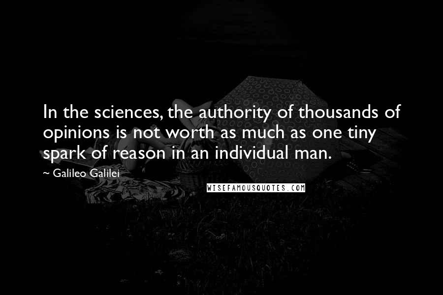 Galileo Galilei Quotes: In the sciences, the authority of thousands of opinions is not worth as much as one tiny spark of reason in an individual man.