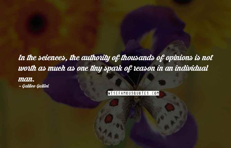 Galileo Galilei Quotes: In the sciences, the authority of thousands of opinions is not worth as much as one tiny spark of reason in an individual man.