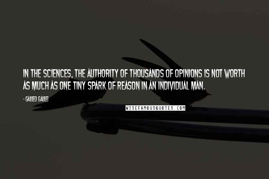 Galileo Galilei Quotes: In the sciences, the authority of thousands of opinions is not worth as much as one tiny spark of reason in an individual man.