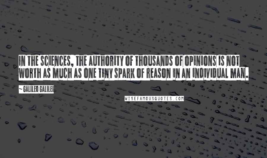 Galileo Galilei Quotes: In the sciences, the authority of thousands of opinions is not worth as much as one tiny spark of reason in an individual man.