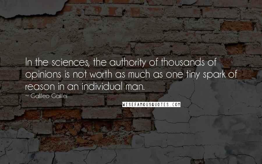 Galileo Galilei Quotes: In the sciences, the authority of thousands of opinions is not worth as much as one tiny spark of reason in an individual man.