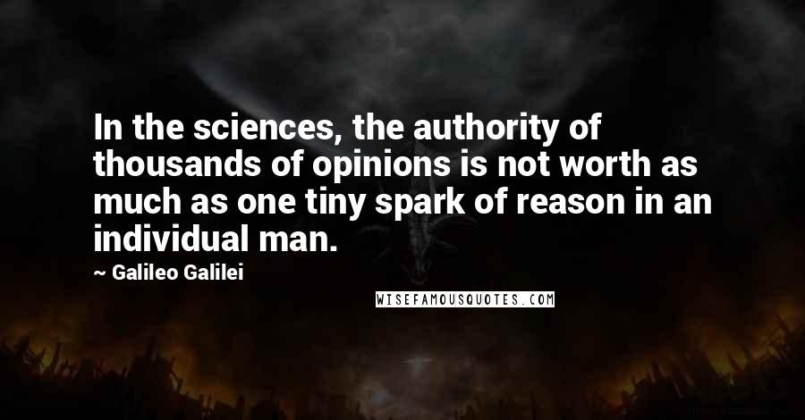 Galileo Galilei Quotes: In the sciences, the authority of thousands of opinions is not worth as much as one tiny spark of reason in an individual man.