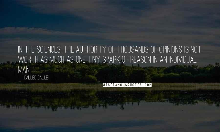 Galileo Galilei Quotes: In the sciences, the authority of thousands of opinions is not worth as much as one tiny spark of reason in an individual man.