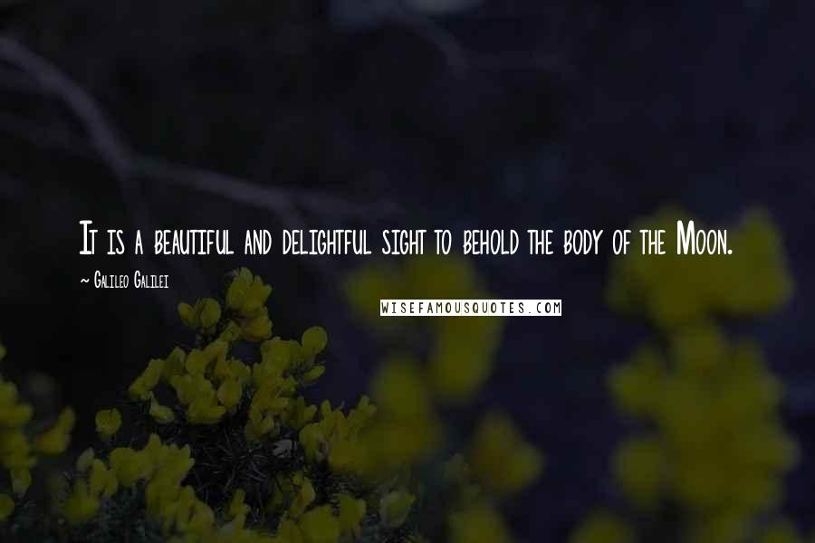 Galileo Galilei Quotes: It is a beautiful and delightful sight to behold the body of the Moon.