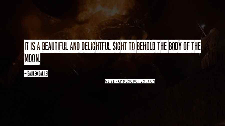 Galileo Galilei Quotes: It is a beautiful and delightful sight to behold the body of the Moon.