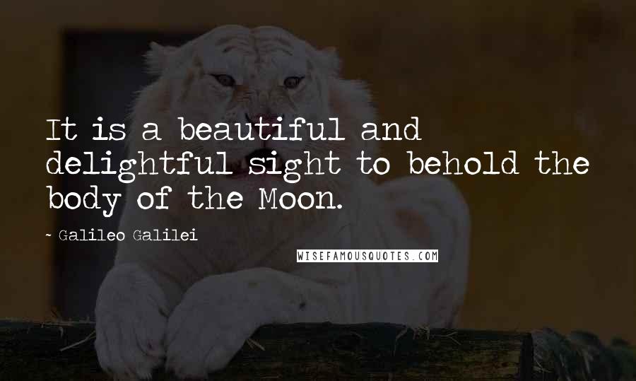 Galileo Galilei Quotes: It is a beautiful and delightful sight to behold the body of the Moon.