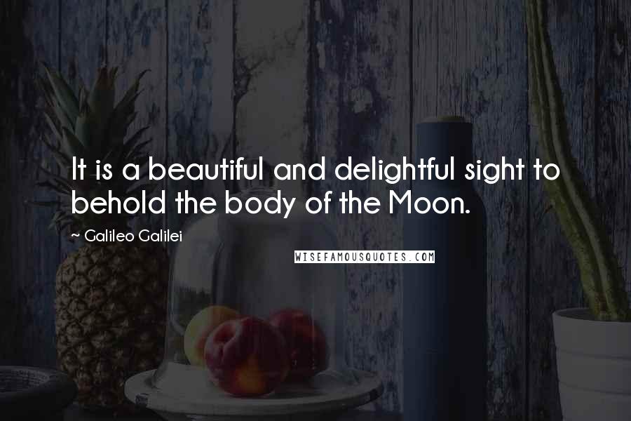 Galileo Galilei Quotes: It is a beautiful and delightful sight to behold the body of the Moon.
