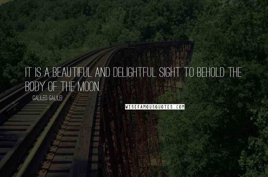 Galileo Galilei Quotes: It is a beautiful and delightful sight to behold the body of the Moon.