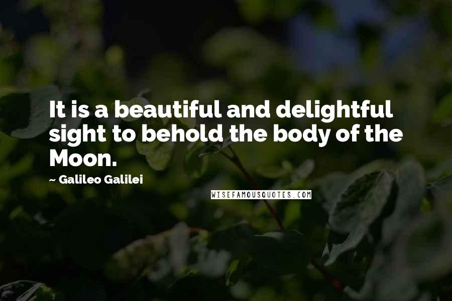 Galileo Galilei Quotes: It is a beautiful and delightful sight to behold the body of the Moon.