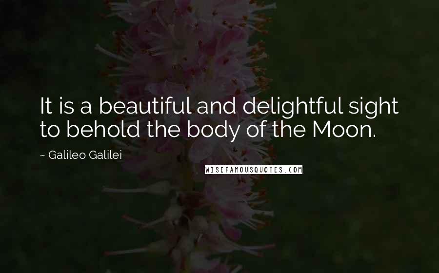 Galileo Galilei Quotes: It is a beautiful and delightful sight to behold the body of the Moon.