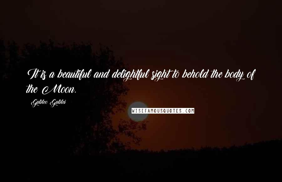 Galileo Galilei Quotes: It is a beautiful and delightful sight to behold the body of the Moon.