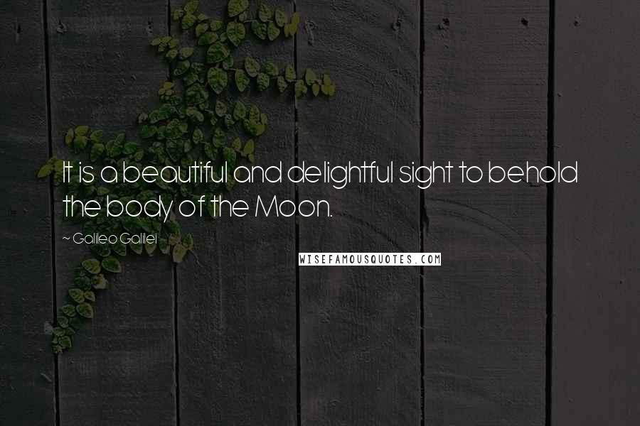 Galileo Galilei Quotes: It is a beautiful and delightful sight to behold the body of the Moon.