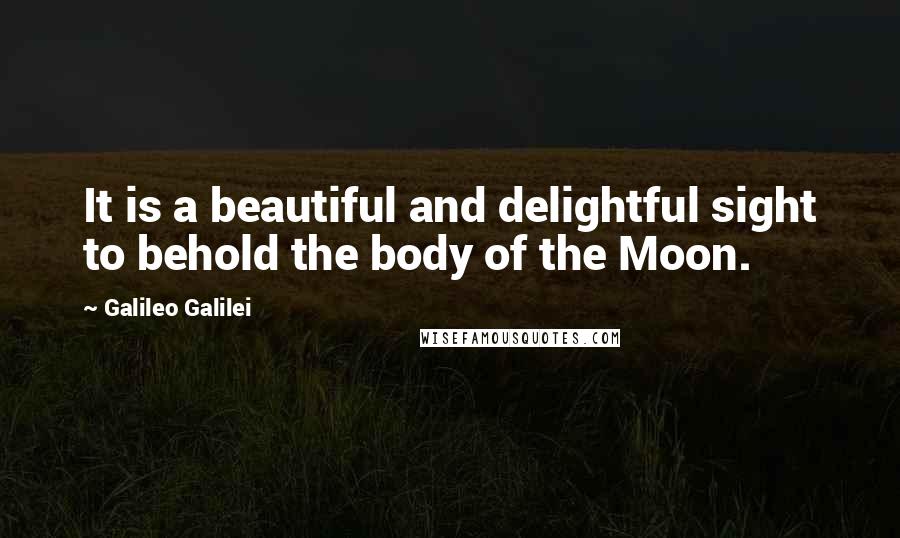 Galileo Galilei Quotes: It is a beautiful and delightful sight to behold the body of the Moon.