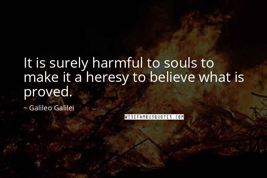 Galileo Galilei Quotes: It is surely harmful to souls to make it a heresy to believe what is proved.