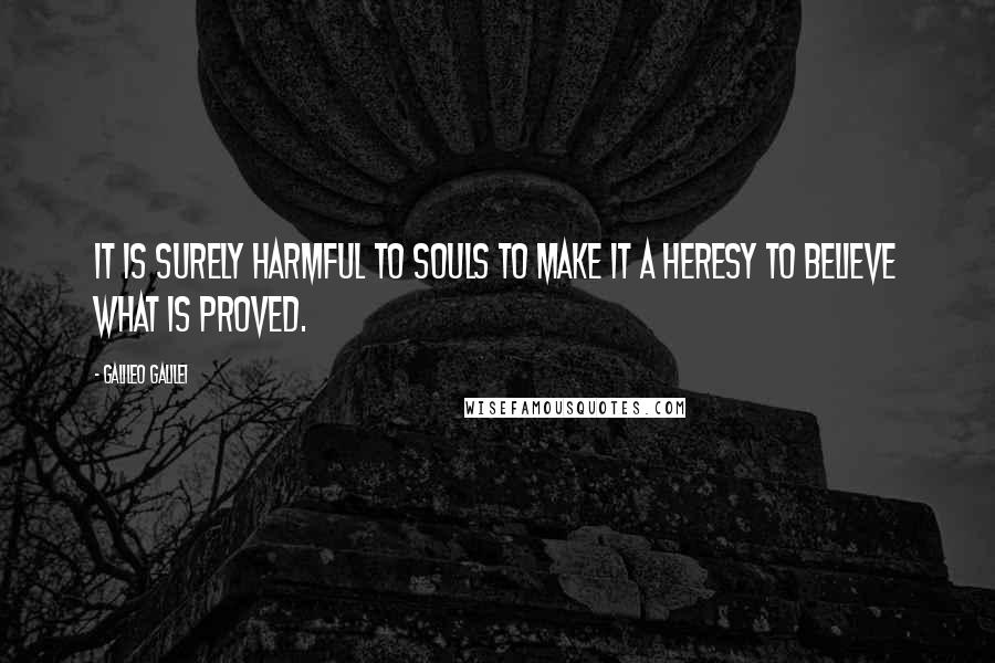 Galileo Galilei Quotes: It is surely harmful to souls to make it a heresy to believe what is proved.