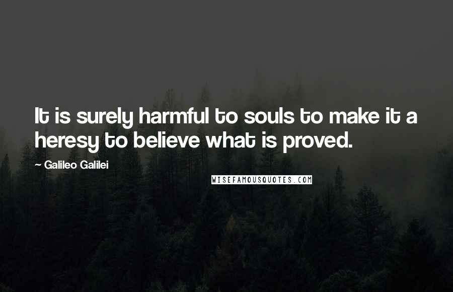 Galileo Galilei Quotes: It is surely harmful to souls to make it a heresy to believe what is proved.