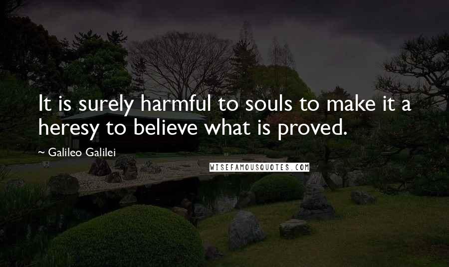 Galileo Galilei Quotes: It is surely harmful to souls to make it a heresy to believe what is proved.