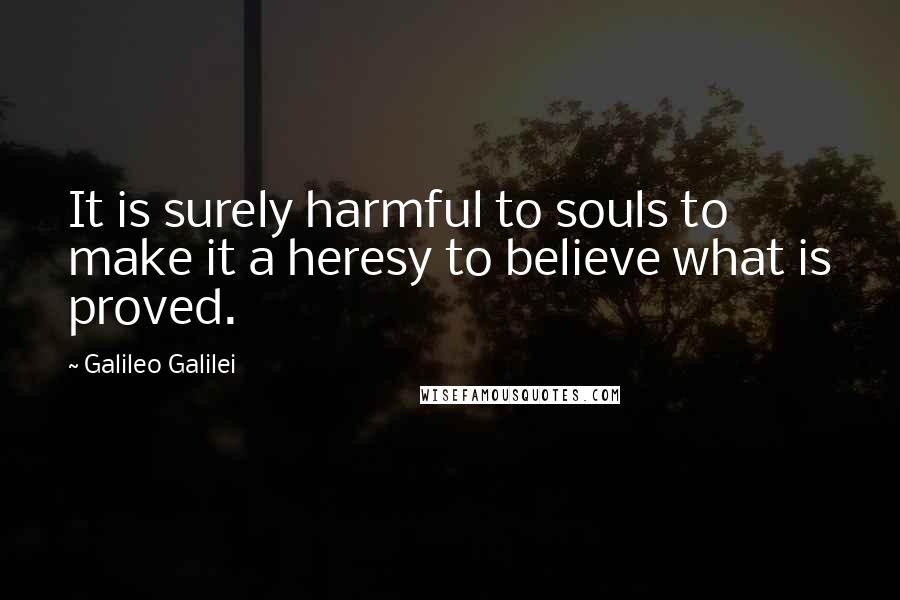 Galileo Galilei Quotes: It is surely harmful to souls to make it a heresy to believe what is proved.