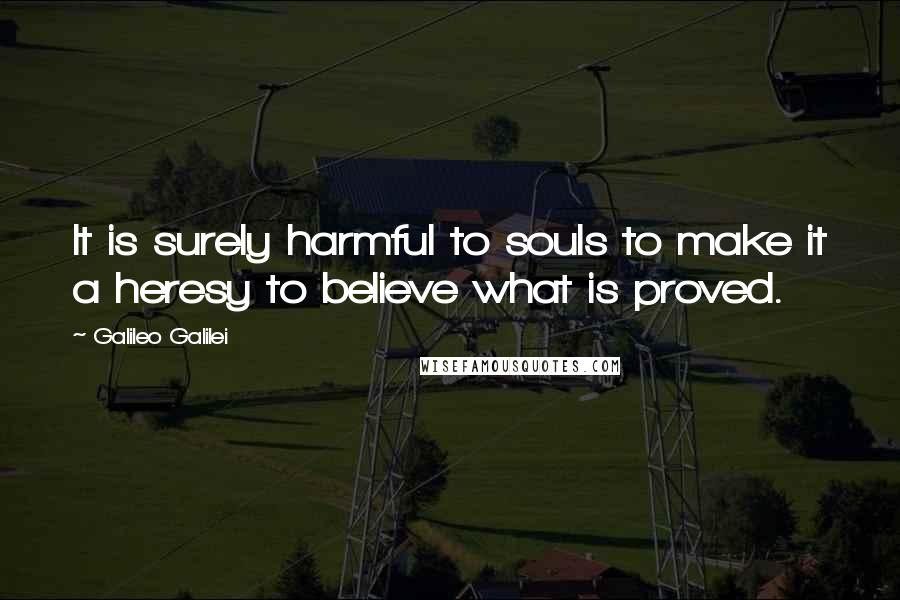 Galileo Galilei Quotes: It is surely harmful to souls to make it a heresy to believe what is proved.