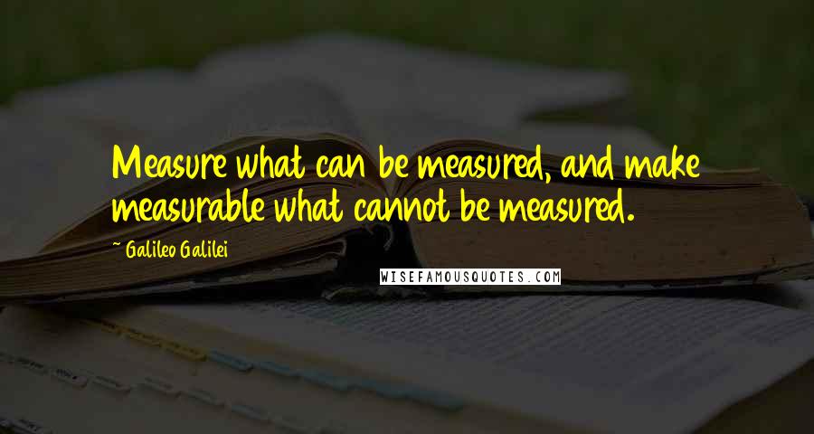 Galileo Galilei Quotes: Measure what can be measured, and make measurable what cannot be measured.