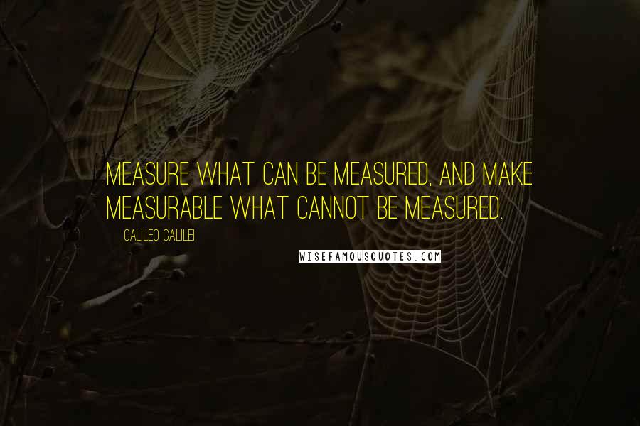 Galileo Galilei Quotes: Measure what can be measured, and make measurable what cannot be measured.
