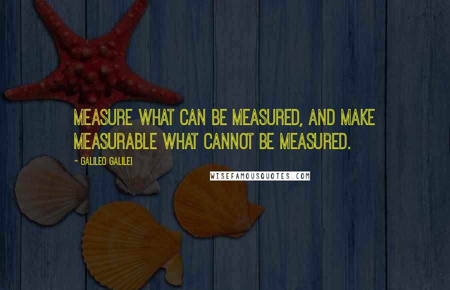 Galileo Galilei Quotes: Measure what can be measured, and make measurable what cannot be measured.