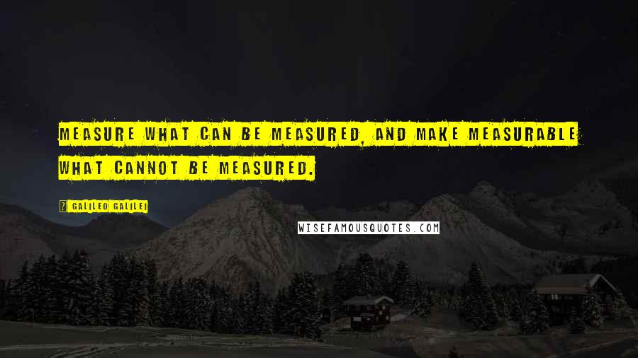 Galileo Galilei Quotes: Measure what can be measured, and make measurable what cannot be measured.