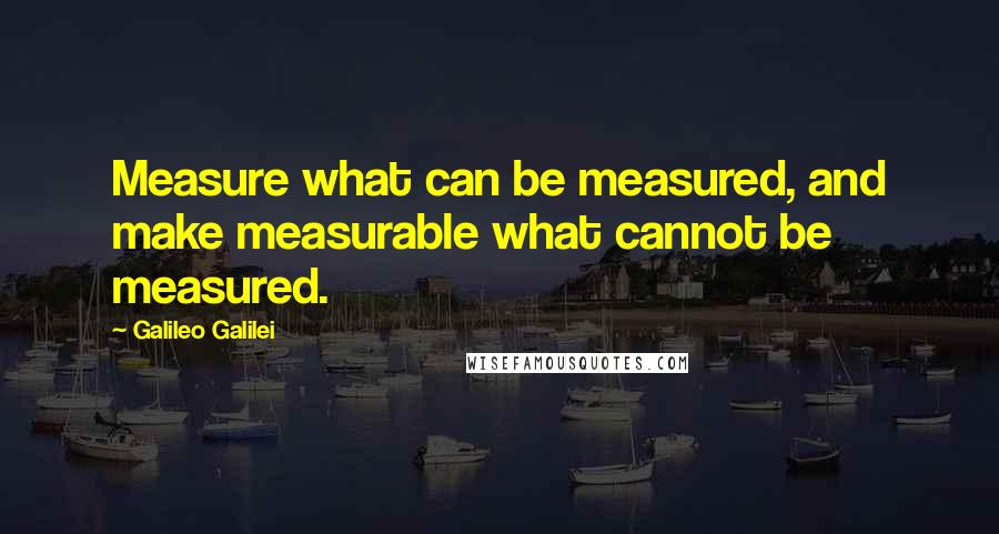 Galileo Galilei Quotes: Measure what can be measured, and make measurable what cannot be measured.