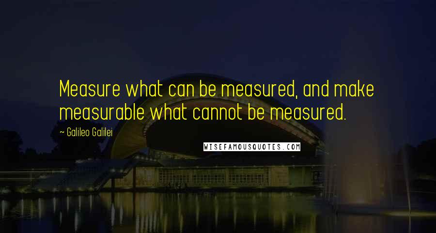 Galileo Galilei Quotes: Measure what can be measured, and make measurable what cannot be measured.