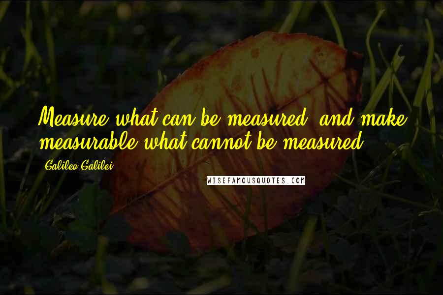 Galileo Galilei Quotes: Measure what can be measured, and make measurable what cannot be measured.