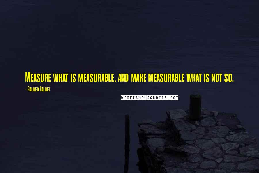 Galileo Galilei Quotes: Measure what is measurable, and make measurable what is not so.