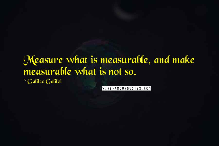 Galileo Galilei Quotes: Measure what is measurable, and make measurable what is not so.