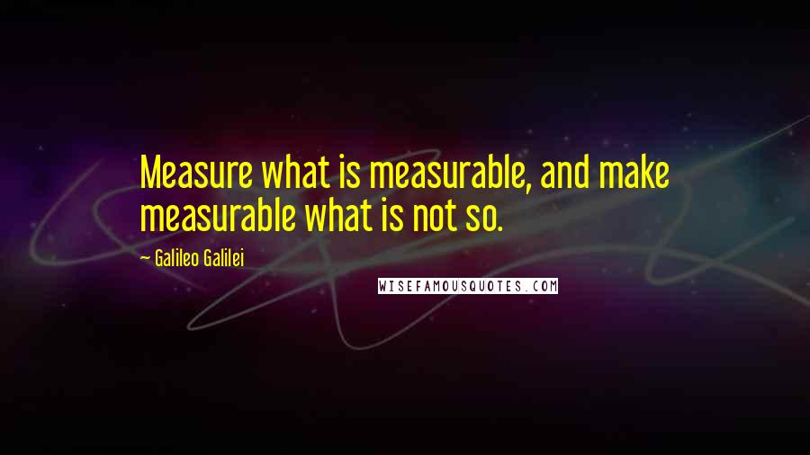 Galileo Galilei Quotes: Measure what is measurable, and make measurable what is not so.